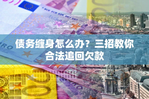 济南债务缠身怎么办？三招教你合法追回欠款