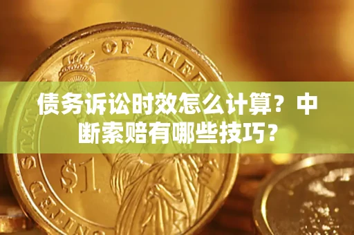 济南债务诉讼时效怎么计算？中断索赔有哪些技巧？