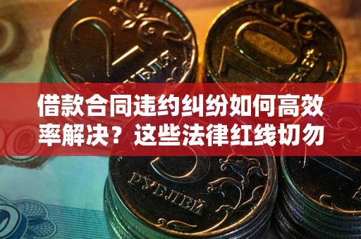 济南借款合同违约纠纷如何高效率解决？这些法律红线切勿触碰