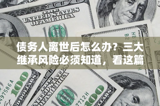 济南债务人离世后怎么办？三大继承风险必须知道，看这篇就够了