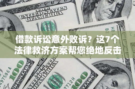 济南借款诉讼意外败诉？这7个法律救济方案帮您绝地反击！