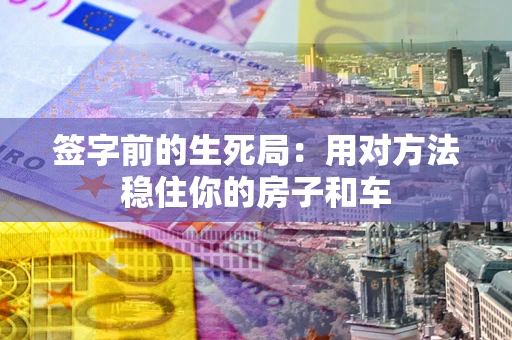 济南签字前的生死局：用对方法稳住你的房子和车