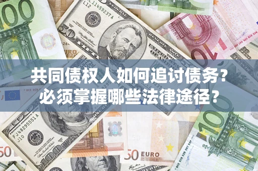 济南共同债权人如何追讨债务？必须掌握哪些法律途径？