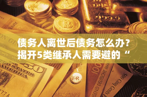 济南债务人离世后债务怎么办？揭开5类继承人需要避的“坑”