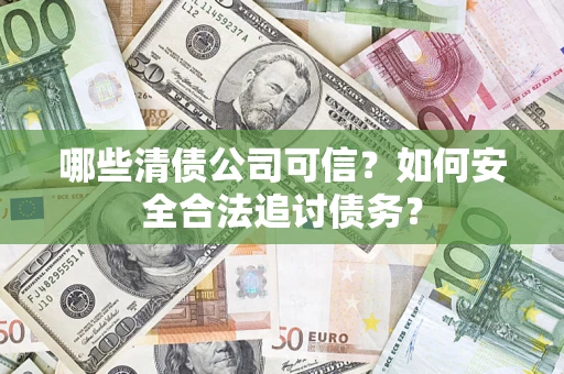 济南哪些清债公司可信？如何安全合法追讨债务？
