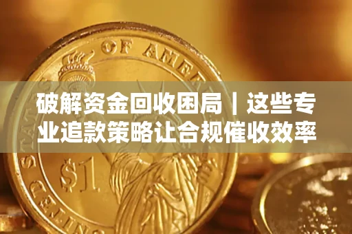 济南破解资金回收困局｜这些专业追款策略让合规催收效率翻倍