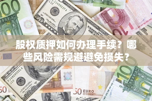济南股权质押如何办理手续？哪些风险需规避避免损失？