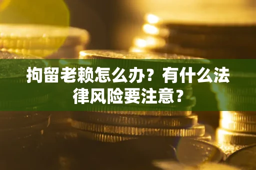 济南拘留老赖怎么办？有什么法律风险要注意？