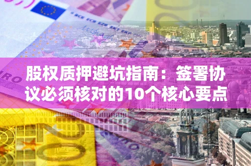 济南股权质押避坑指南:签署协议必须核对的10个核心要点 济南股权质押避坑指南:签署协议必须核对的10个核心要点