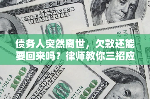 济南债务人突然离世，欠款还能要回来吗？律师教你三招应对