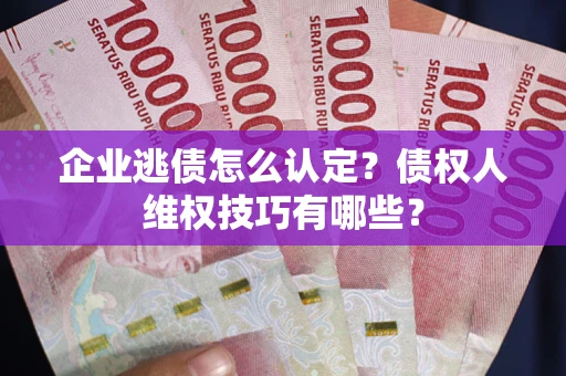 济南企业逃债怎么认定？债权人维权技巧有哪些？