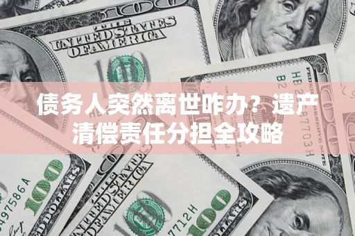济南债务人突然离世咋办？遗产清偿责任分担全攻略