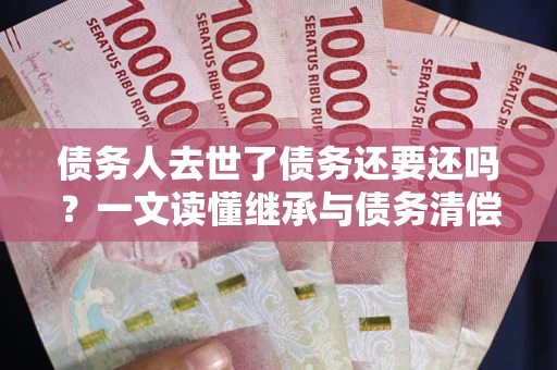 济南债务人去世了债务还要还吗？一文读懂继承与债务清偿