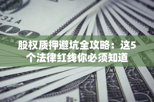 济南股权质押避坑全攻略：这5个法律红线你必须知道