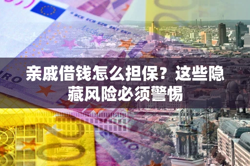 济南亲戚借钱怎么担保？这些隐藏风险必须警惕