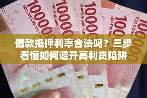 济南借款抵押利率合法吗？三步看懂如何避开高利贷陷阱
