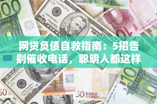 济南网贷负债自救指南：5招告别催收电话，聪明人都这样做