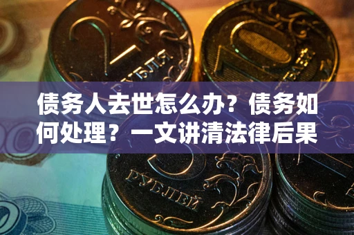 济南债务人去世怎么办？债务如何处理？一文讲清法律后果
