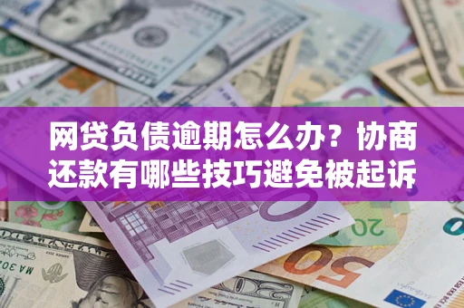 济南网贷负债逾期怎么办？协商还款有哪些技巧避免被起诉？