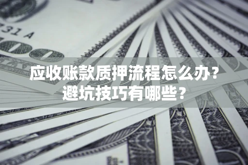济南应收账款质押流程怎么办？避坑技巧有哪些？