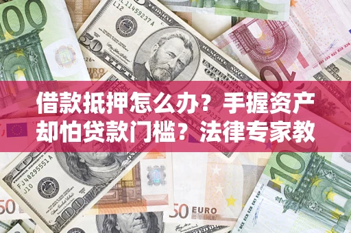 济南借款抵押怎么办？手握资产却怕贷款门槛？法律专家教你办抵押不踩坑