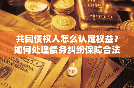 济南共同债权人怎么认定权益？如何处理债务纠纷保障合法权益？