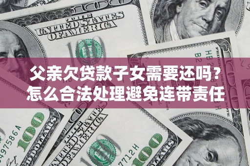 济南父亲欠贷款子女需要还吗？怎么合法处理避免连带责任？