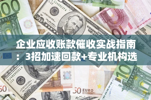 济南企业应收账款催收实战指南：3招加速回款+专业机构选择避坑