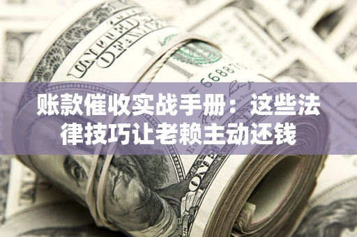 济南账款催收实战手册：这些法律技巧让老赖主动还钱