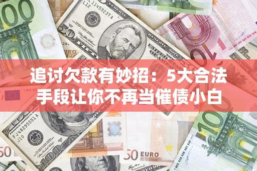 济南追讨欠款有妙招：5大合法手段让你不再当催债小白