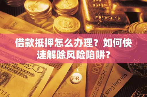 济南借款抵押怎么办理？如何快速解除风险陷阱？