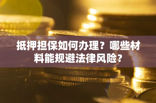 济南抵押担保如何办理？哪些材料能规避法律风险？