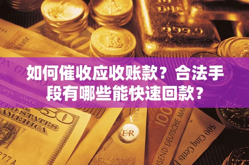 济南如何催收应收账款？合法手段有哪些能快速回款？
