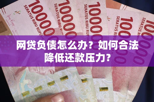 济南网贷负债怎么办？如何合法降低还款压力？