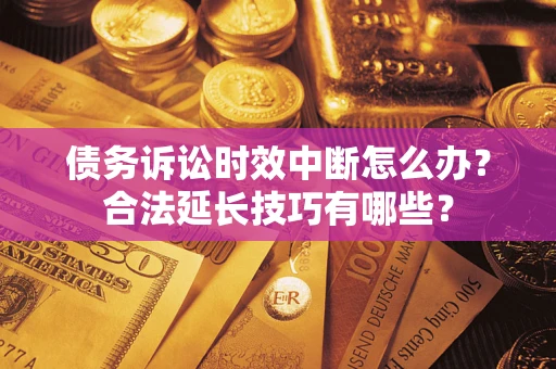 济南债务诉讼时效中断怎么办？合法延长技巧有哪些？