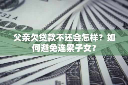 济南父亲欠贷款不还会怎样？如何避免连累子女？