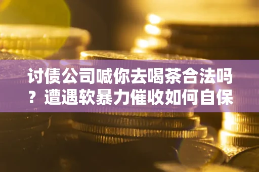济南讨债公司喊你去喝茶合法吗？遭遇软暴力催收如何自保？