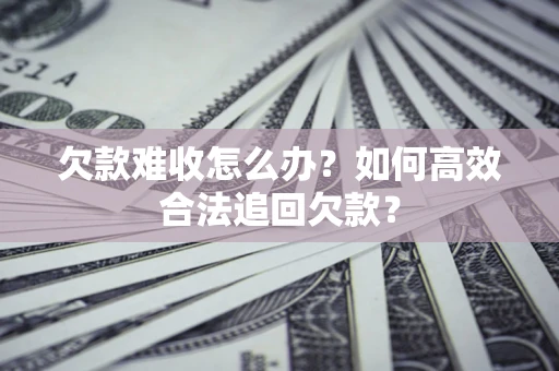 济南欠款难收怎么办？如何高效合法追回欠款？