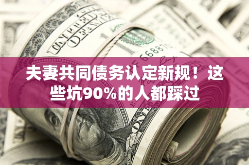 济南夫妻共同债务认定新规！这些坑90%的人都踩过