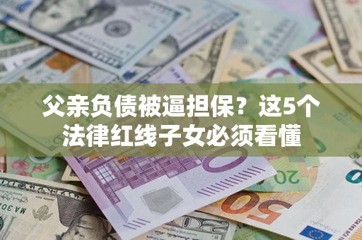 济南父亲负债被逼担保？这5个法律红线子女必须看懂