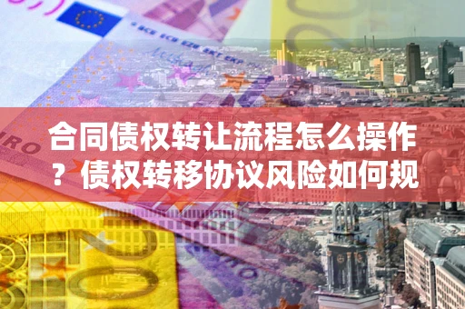 济南合同债权转让流程怎么操作？债权转移协议风险如何规避？