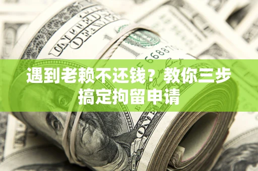 济南遇到老赖不还钱？教你三步搞定拘留申请