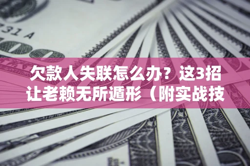 济南欠款人失联怎么办？这3招让老赖无所遁形（附实战技巧）