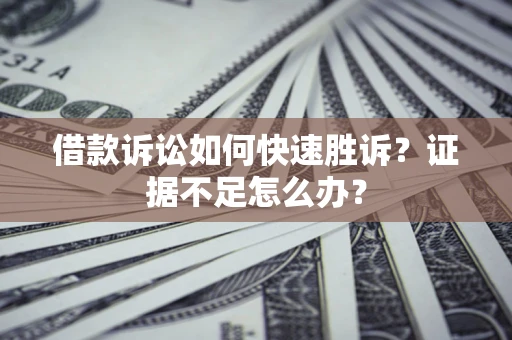 济南借款诉讼如何快速胜诉？证据不足怎么办？