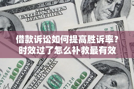 济南借款诉讼如何提高胜诉率？时效过了怎么补救最有效
