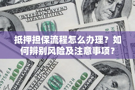 济南抵押担保流程怎么办理？如何辨别风险及注意事项？