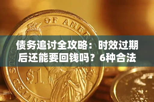 济南债务追讨全攻略：时效过期后还能要回钱吗？6种合法手段助你维权