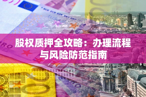 济南股权质押全攻略：办理流程与风险防范指南