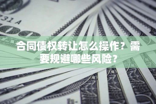 济南合同债权转让怎么操作？需要规避哪些风险？