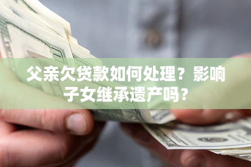 济南父亲欠贷款如何处理?影响子女继承遗产吗? 济南父亲欠贷款如何处理?影响子女继承遗产吗?